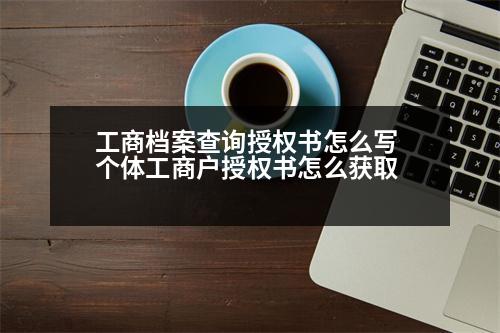 工商檔案查詢授權書怎么寫 個體工商戶授權書怎么獲取