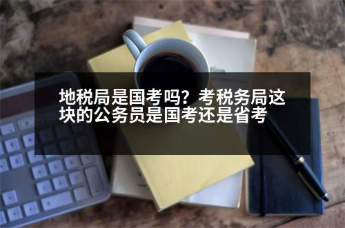 地稅局是國考嗎？考稅務(wù)局這塊的公務(wù)員是國考還是省考