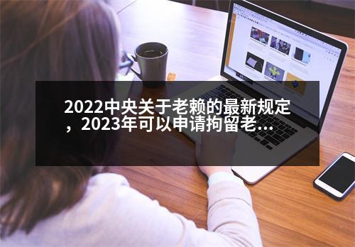 2022中央關(guān)于老賴的最新規(guī)定，2023年可以申請拘留老賴嗎