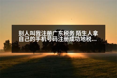 別人叫我注冊廣東稅務(wù) 陌生人拿自己的手機號碼注冊成功地稅電子稅務(wù)局賬號怎么辦