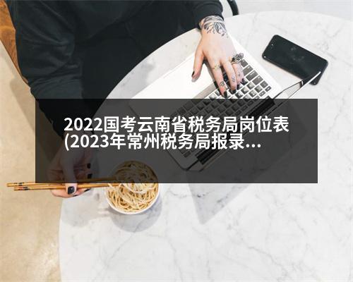 2022國考云南省稅務(wù)局崗位表(2023年常州稅務(wù)局報錄比最低的崗位)