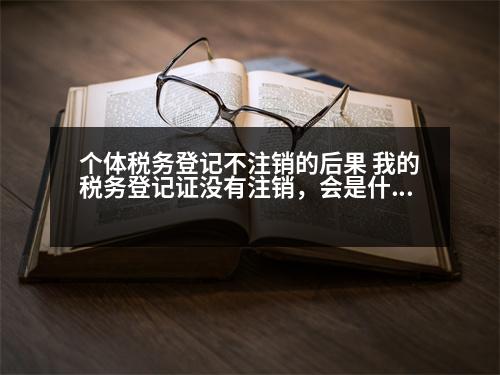 個(gè)體稅務(wù)登記不注銷的后果 我的稅務(wù)登記證沒有注銷，會是什么情況