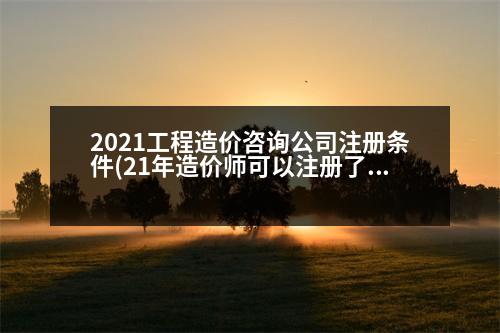 2021工程造價(jià)咨詢公司注冊(cè)條件(21年造價(jià)師可以注冊(cè)了嗎)