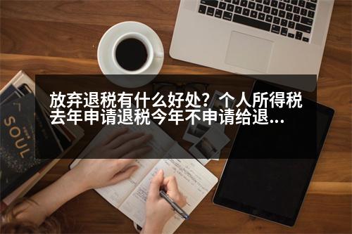 放棄退稅有什么好處？個(gè)人所得稅去年申請(qǐng)退稅今年不申請(qǐng)給退稅嗎