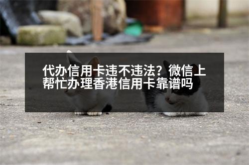 代辦信用卡違不違法？微信上幫忙辦理香港信用卡靠譜嗎