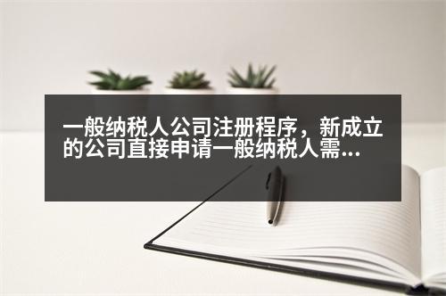 一般納稅人公司注冊程序，新成立的公司直接申請一般納稅人需要什么條件