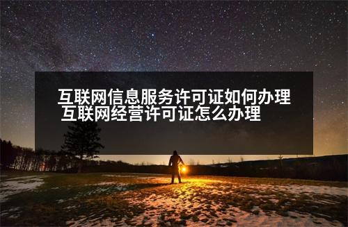 互聯(lián)網(wǎng)信息服務許可證如何辦理 互聯(lián)網(wǎng)經(jīng)營許可證怎么辦理