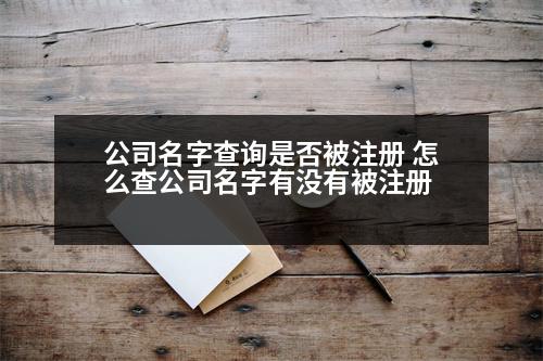 公司名字查詢是否被注冊 怎么查公司名字有沒有被注冊