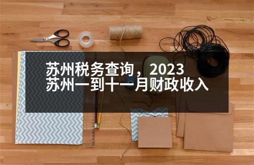 蘇州稅務查詢，2023蘇州一到十一月財政收入