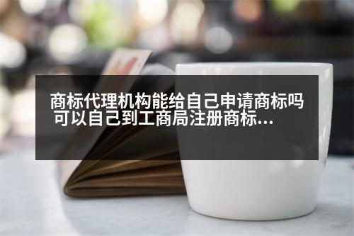 商標代理機構能給自己申請商標嗎 可以自己到工商局注冊商標么