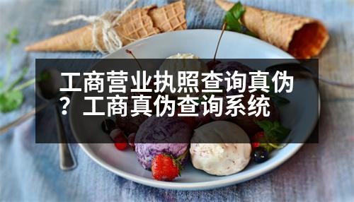 工商營業(yè)執(zhí)照查詢真?zhèn)?？工商真?zhèn)尾樵兿到y(tǒng)