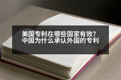 美國(guó)專(zhuān)利在哪些國(guó)家有效？中國(guó)為什么承認(rèn)外國(guó)的專(zhuān)利