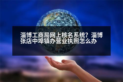 淄博工商局網(wǎng)上核名系統(tǒng)？淄博張店中埠鎮(zhèn)辦營(yíng)業(yè)執(zhí)照怎么辦