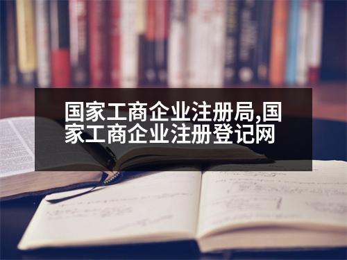 國(guó)家工商企業(yè)注冊(cè)局,國(guó)家工商企業(yè)注冊(cè)登記網(wǎng)