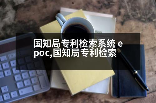 國知局專利檢索系統(tǒng) epoc,國知局專利檢索