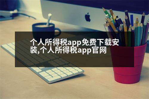 個(gè)人所得稅app免費(fèi)下載安裝,個(gè)人所得稅app官網(wǎng)