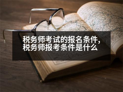 稅務師考試的報名條件,稅務師報考條件是什么