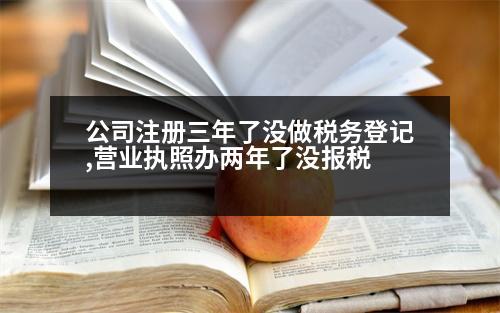 公司注冊三年了沒做稅務登記,營業(yè)執(zhí)照辦兩年了沒報稅