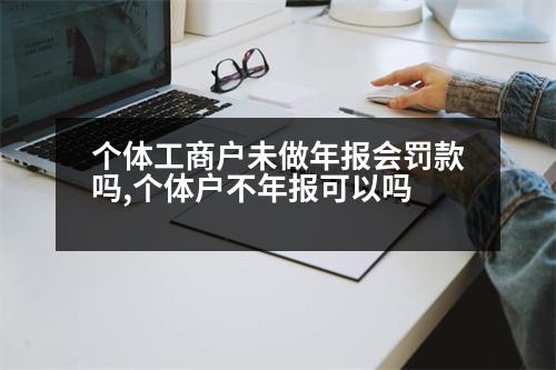 個(gè)體工商戶未做年報(bào)會罰款嗎,個(gè)體戶不年報(bào)可以嗎