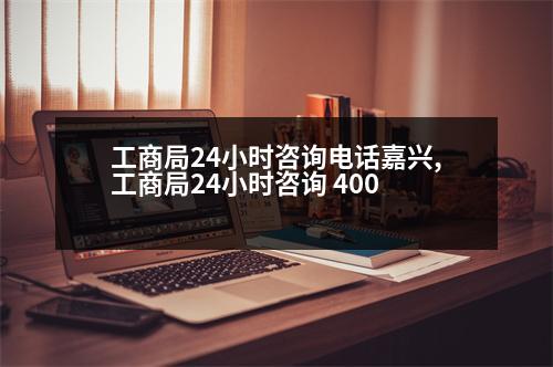 工商局24小時(shí)咨詢電話嘉興,工商局24小時(shí)咨詢 400