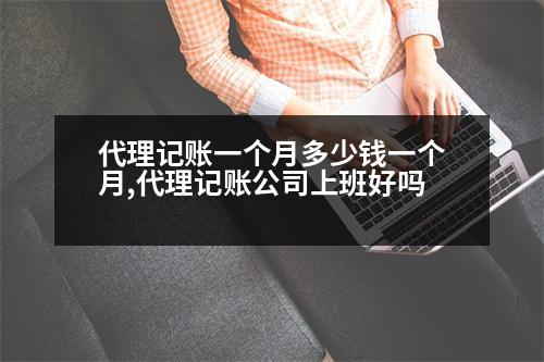 代理記賬一個月多少錢一個月,代理記賬公司上班好嗎