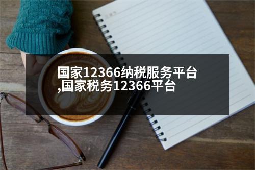 國家12366納稅服務(wù)平臺,國家稅務(wù)12366平臺