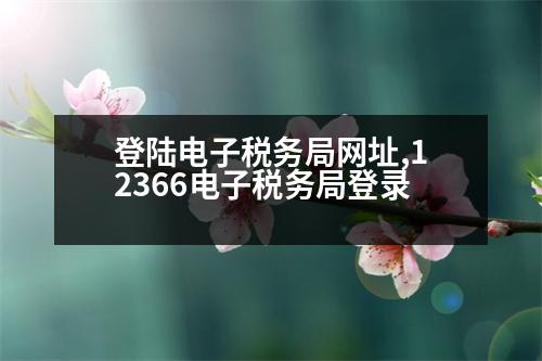 登陸電子稅務(wù)局網(wǎng)址,12366電子稅務(wù)局登錄