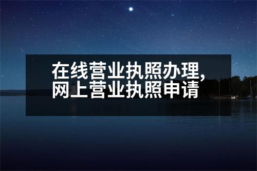 在線營業(yè)執(zhí)照辦理,網(wǎng)上營業(yè)執(zhí)照申請