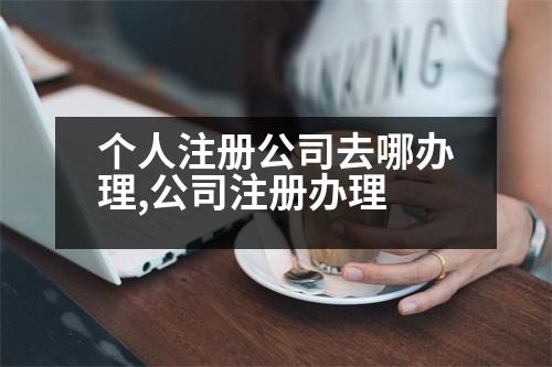 個(gè)人注冊(cè)公司去哪辦理,公司注冊(cè)辦理