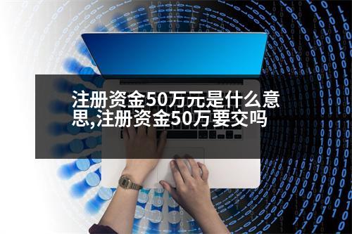 注冊資金50萬元是什么意思,注冊資金50萬要交嗎