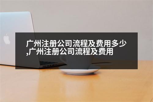 廣州注冊(cè)公司流程及費(fèi)用多少,廣州注冊(cè)公司流程及費(fèi)用