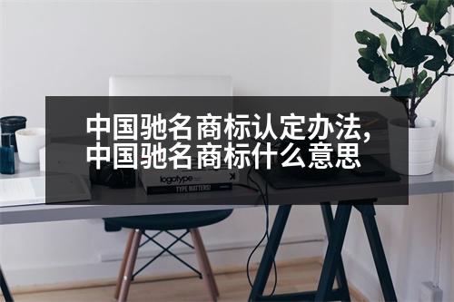 中國馳名商標(biāo)認(rèn)定辦法,中國馳名商標(biāo)什么意思