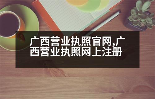 廣西營(yíng)業(yè)執(zhí)照官網(wǎng),廣西營(yíng)業(yè)執(zhí)照網(wǎng)上注冊(cè)