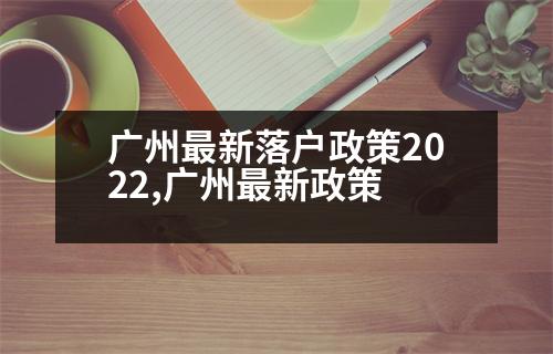 廣州最新落戶政策2022,廣州最新政策