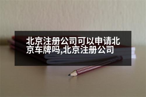 北京注冊(cè)公司可以申請(qǐng)北京車牌嗎,北京注冊(cè)公司