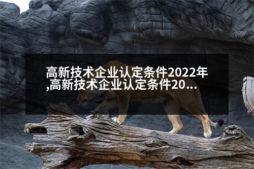 高新技術企業(yè)認定條件2022年,高新技術企業(yè)認定條件2020