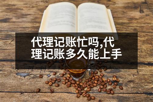 代理記賬忙嗎,代理記賬多久能上手