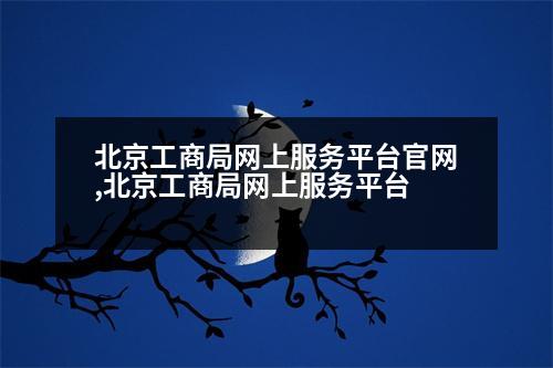 北京工商局網(wǎng)上服務(wù)平臺官網(wǎng),北京工商局網(wǎng)上服務(wù)平臺