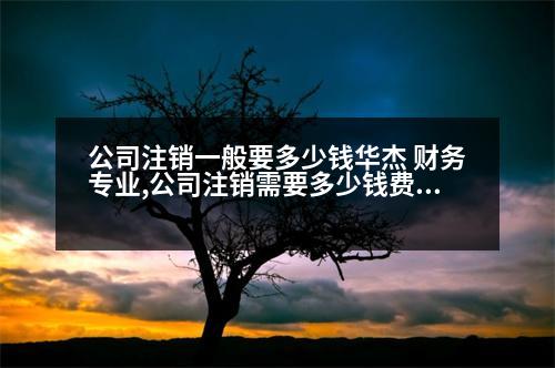 公司注銷一般要多少錢華杰 財務專業(yè),公司注銷需要多少錢費用？