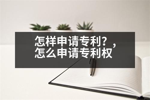 怎樣申請(qǐng)專利？,怎么申請(qǐng)專利權(quán)