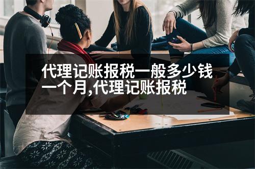 代理記賬報稅一般多少錢一個月,代理記賬報稅