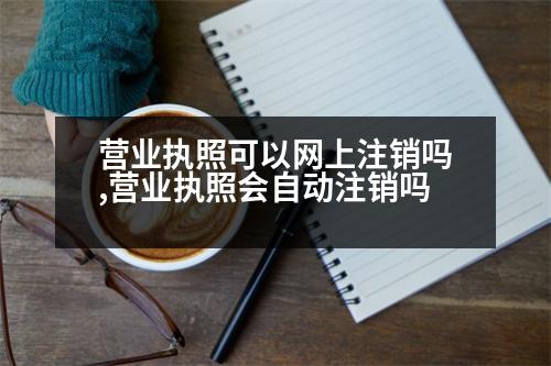 營(yíng)業(yè)執(zhí)照可以網(wǎng)上注銷(xiāo)嗎,營(yíng)業(yè)執(zhí)照會(huì)自動(dòng)注銷(xiāo)嗎