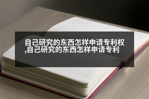 自己研究的東西怎樣申請專利權(quán),自己研究的東西怎樣申請專利