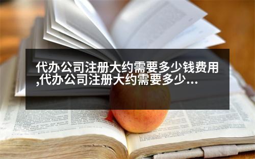 代辦公司注冊大約需要多少錢費用,代辦公司注冊大約需要多少錢