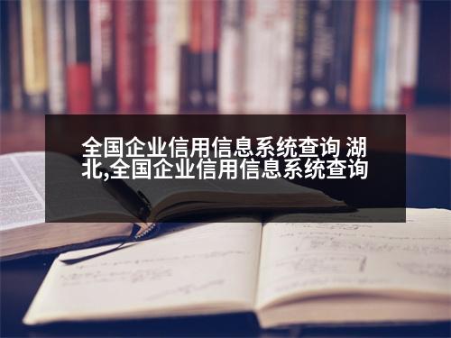 全國企業(yè)信用信息系統(tǒng)查詢 湖北,全國企業(yè)信用信息系統(tǒng)查詢