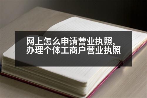 網(wǎng)上怎么申請營業(yè)執(zhí)照,辦理個體工商戶營業(yè)執(zhí)照