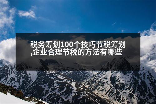 稅務籌劃100個技巧節(jié)稅籌劃,企業(yè)合理節(jié)稅的方法有哪些