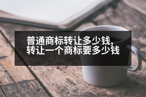 普通商標(biāo)轉(zhuǎn)讓多少錢,轉(zhuǎn)讓一個商標(biāo)要多少錢