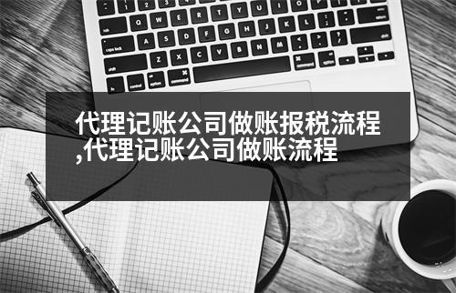 代理記賬公司做賬報稅流程,代理記賬公司做賬流程