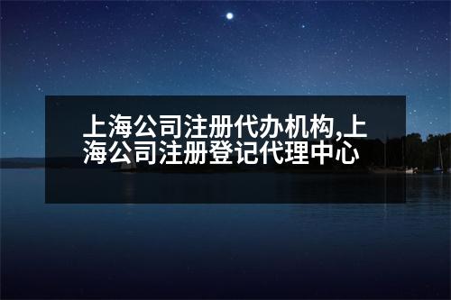 上海公司注冊代辦機構,上海公司注冊登記代理中心